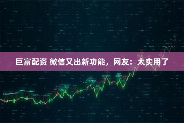 巨富配资 微信又出新功能，网友：太实用了