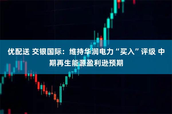 优配送 交银国际:维持华润电力“买入”评级 中期再生能源盈利逊预期