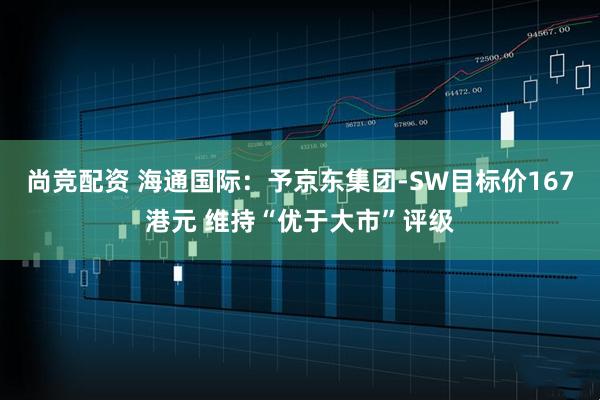 尚竞配资 海通国际:予京东集团-SW目标价167港元 维持“优于大市”评级