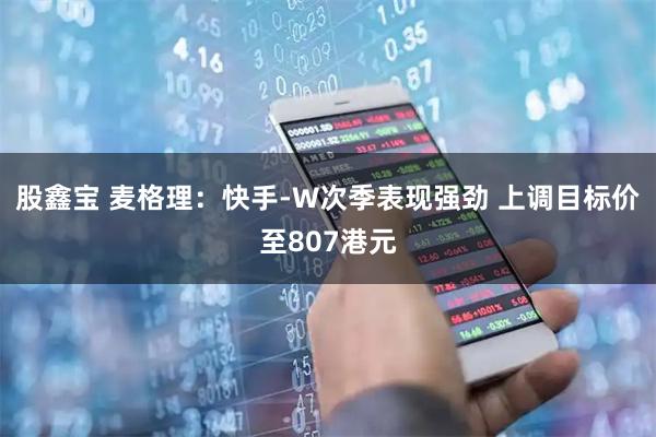 股鑫宝 麦格理：快手-W次季表现强劲 上调目标价至807港元