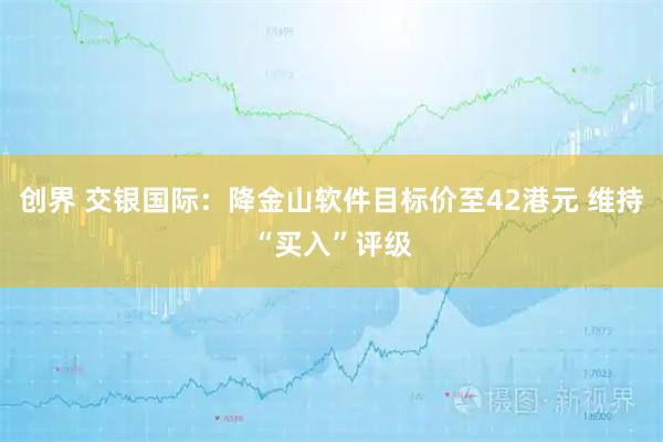 创界 交银国际：降金山软件目标价至42港元 维持“买入”评级