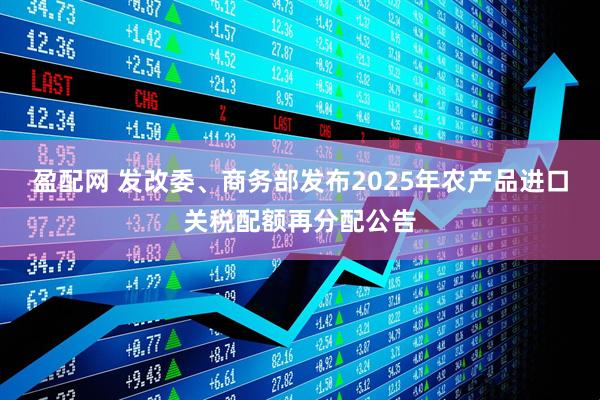 盈配网 发改委、商务部发布2025年农产品进口关税配额再分配公告