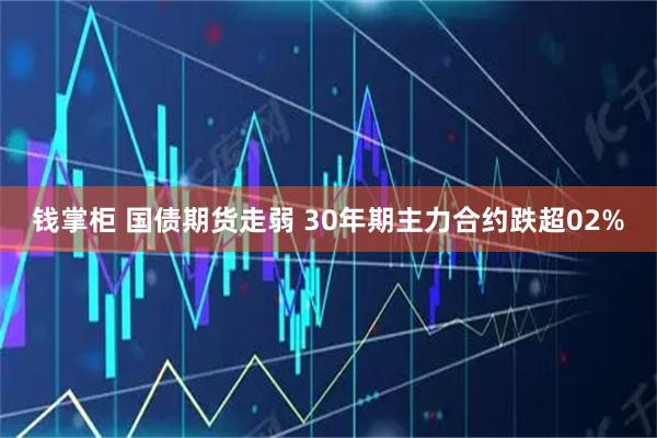 钱掌柜 国债期货走弱 30年期主力合约跌超02%