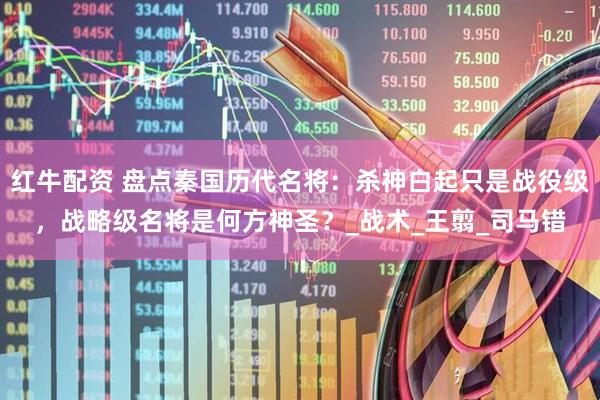 红牛配资 盘点秦国历代名将：杀神白起只是战役级，战略级名将是何方神圣？_战术_王翦_司马错