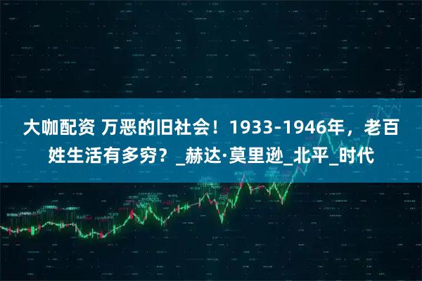 大咖配资 万恶的旧社会!1933-1946年,老百姓生活有多穷?_赫达·莫里逊_北平_时代