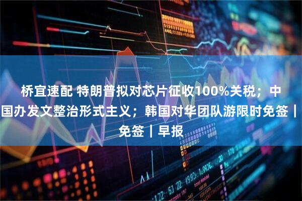 桥宜速配 特朗普拟对芯片征收100%关税;中办、国办发文整治形式主义;韩国对华团队游限时免签|早报