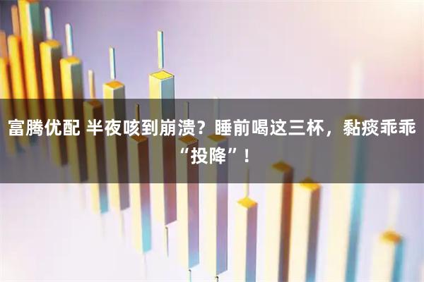 富腾优配 半夜咳到崩溃？睡前喝这三杯，黏痰乖乖“投降”！