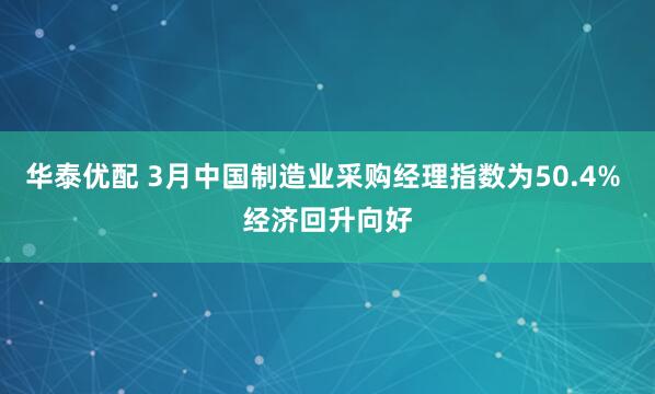 华泰优配 3月中国制造业采购经理指数为50.4% 经济回升向好