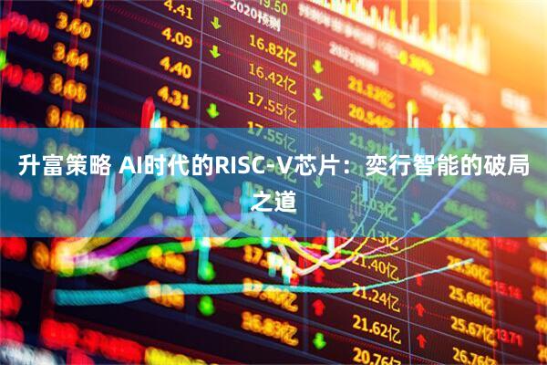 升富策略 AI时代的RISC-V芯片：奕行智能的破局之道