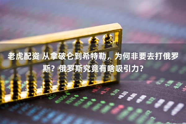 老虎配资 从拿破仑到希特勒，为何非要去打俄罗斯？俄罗斯究竟有啥吸引力？