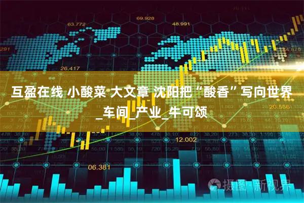 互盈在线 小酸菜 大文章 沈阳把“酸香”写向世界_车间_产业_牛可颂