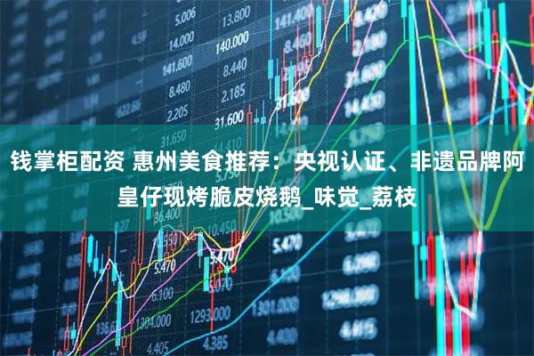 钱掌柜配资 惠州美食推荐：央视认证、非遗品牌阿皇仔现烤脆皮烧鹅_味觉_荔枝