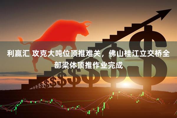 利赢汇 攻克大吨位顶推难关，佛山桂江立交桥全部梁体顶推作业完成