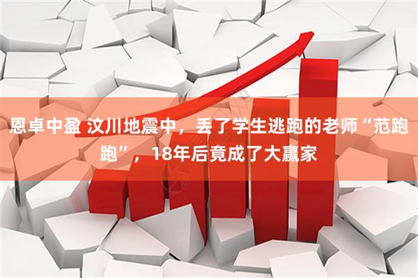 恩卓中盈 汶川地震中,丢了学生逃跑的老师“范跑跑”,18年后竟成了大赢家