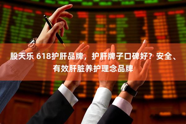 股天乐 618护肝品牌，护肝牌子口碑好？安全、有效肝脏养护理念品牌