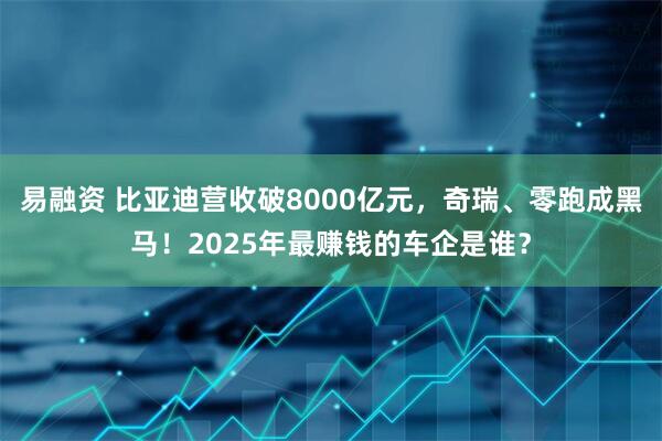 易融资 比亚迪营收破8000亿元，奇瑞、零跑成黑马！2025年最赚钱的车企是谁？