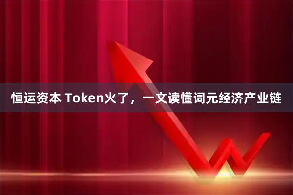 恒运资本 Token火了,一文读懂词元经济产业链