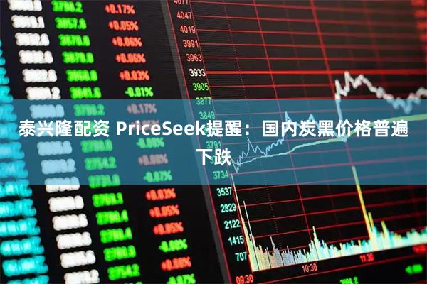 泰兴隆配资 PriceSeek提醒:国内炭黑价格普遍下跌