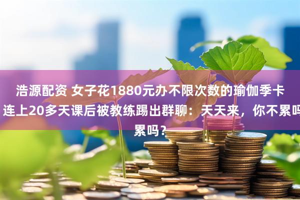 浩源配资 女子花1880元办不限次数的瑜伽季卡,连上20多天课后被教练踢出群聊:天天来,你不累吗?