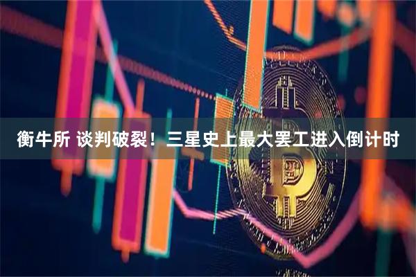 衡牛所 谈判破裂!三星史上最大罢工进入倒计时