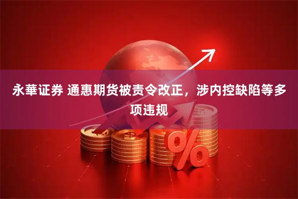 永華证券 通惠期货被责令改正,涉内控缺陷等多项违规