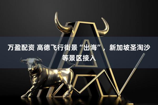万盈配资 高德飞行街景“出海”，新加坡圣淘沙等景区接入