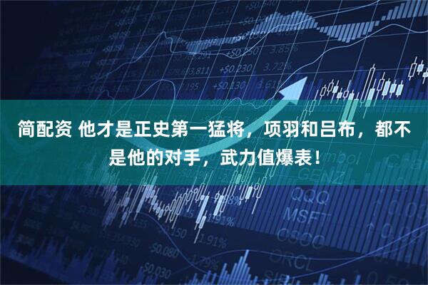 简配资 他才是正史第一猛将，项羽和吕布，都不是他的对手，武力值爆表！