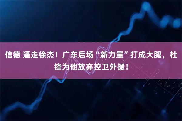 信德 逼走徐杰！广东后场“新力量”打成大腿，杜锋为他放弃控卫外援！