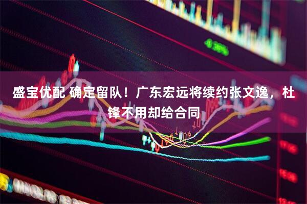 盛宝优配 确定留队！广东宏远将续约张文逸，杜锋不用却给合同