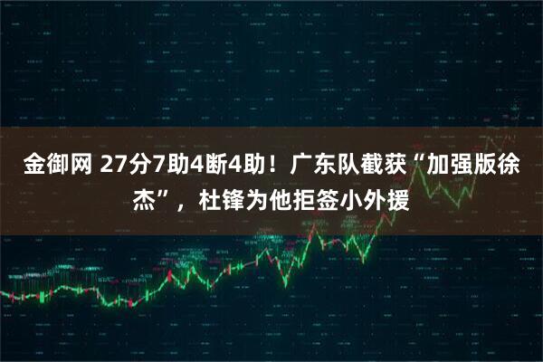 金御网 27分7助4断4助！广东队截获“加强版徐杰”，杜锋为他拒签小外援