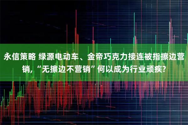 永信策略 绿源电动车、金帝巧克力接连被指擦边营销, “无擦边不营销”何以成为行业顽疾?