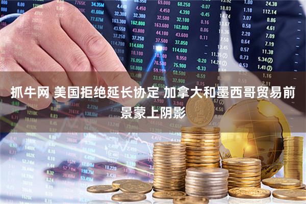 抓牛网 美国拒绝延长协定 加拿大和墨西哥贸易前景蒙上阴影